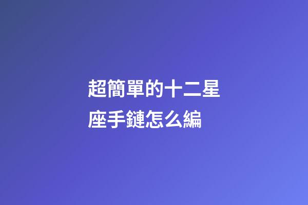 超簡單的十二星座手鏈怎么編-第1張-星座運勢-玄機派
