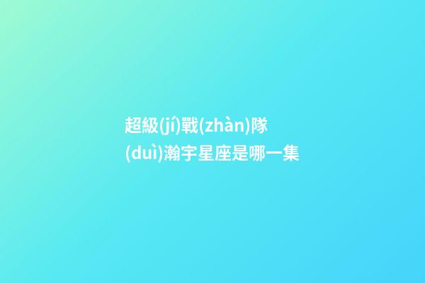 超級(jí)戰(zhàn)隊(duì)瀚宇星座是哪一集