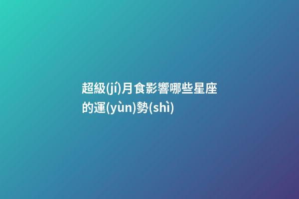 超級(jí)月食影響哪些星座的運(yùn)勢(shì)-第1張-星座運(yùn)勢(shì)-玄機(jī)派