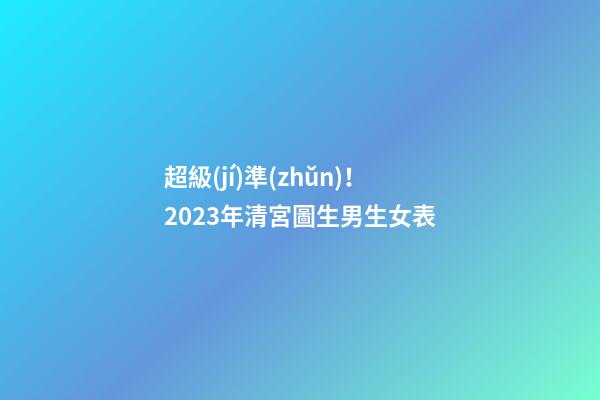 超級(jí)準(zhǔn)！2023年清宮圖生男生女表