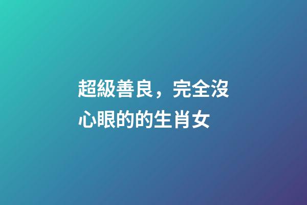 超級善良，完全沒心眼的的生肖女