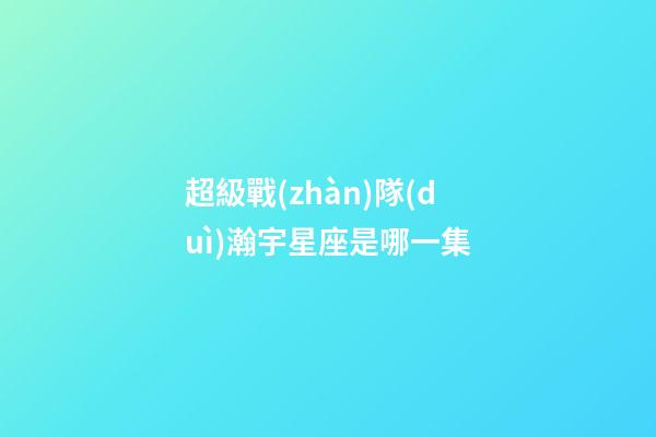 超級戰(zhàn)隊(duì)瀚宇星座是哪一集