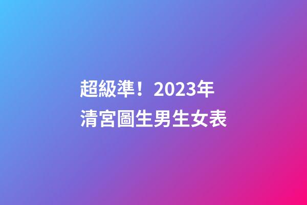 超級準！2023年清宮圖生男生女表