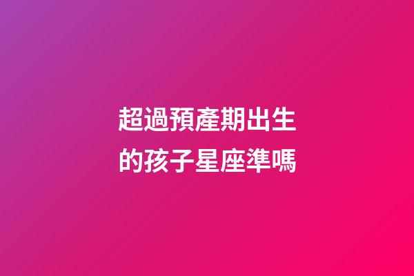 超過預產期出生的孩子星座準嗎