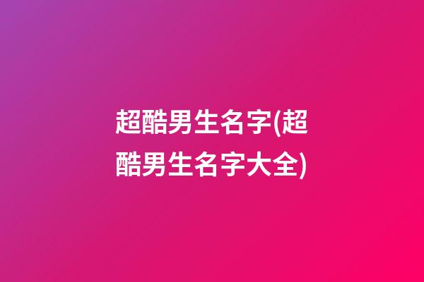 超酷男生名字(超酷男生名字大全)