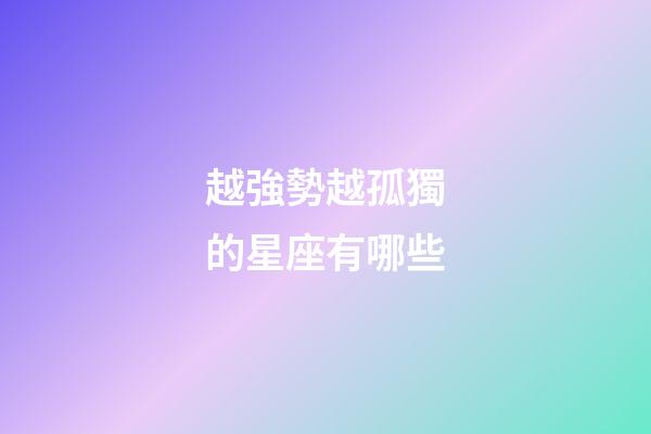 越強勢越孤獨的星座有哪些-第1張-星座運勢-玄機派
