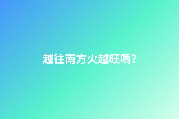 越往南方火越旺嗎？