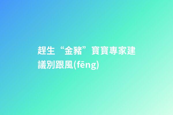 趕生“金豬”寶寶專家建議別跟風(fēng)