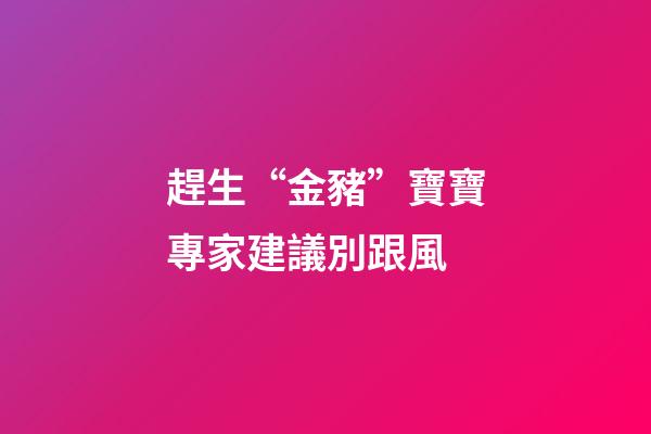 趕生“金豬”寶寶專家建議別跟風