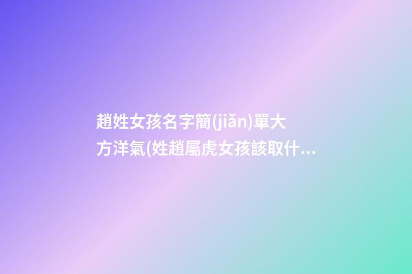趙姓女孩名字簡(jiǎn)單大方洋氣(姓趙屬虎女孩該取什么名字)