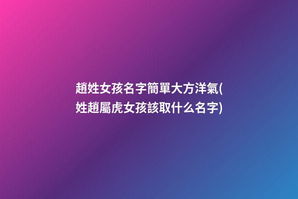 趙姓女孩名字簡單大方洋氣(姓趙屬虎女孩該取什么名字)