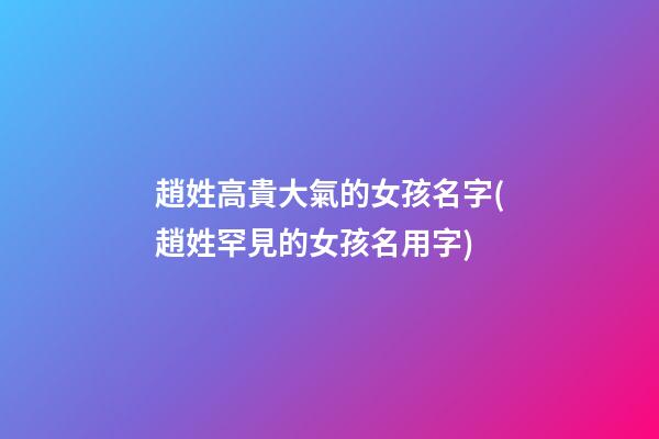 趙姓高貴大氣的女孩名字(趙姓罕見的女孩名用字)