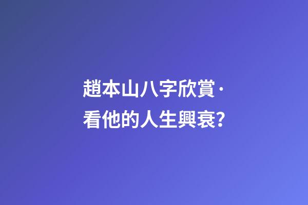趙本山八字欣賞·看他的人生興衰？