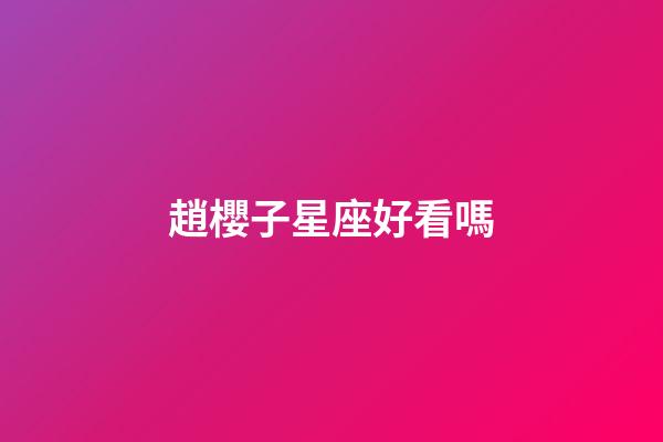趙櫻子星座好看嗎-第1張-星座運勢-玄機派