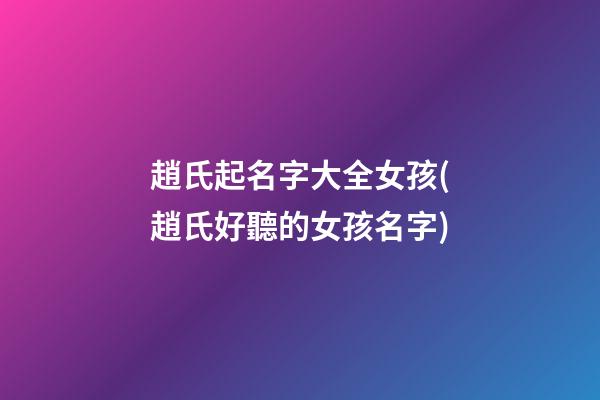 趙氏起名字大全女孩(趙氏好聽的女孩名字)