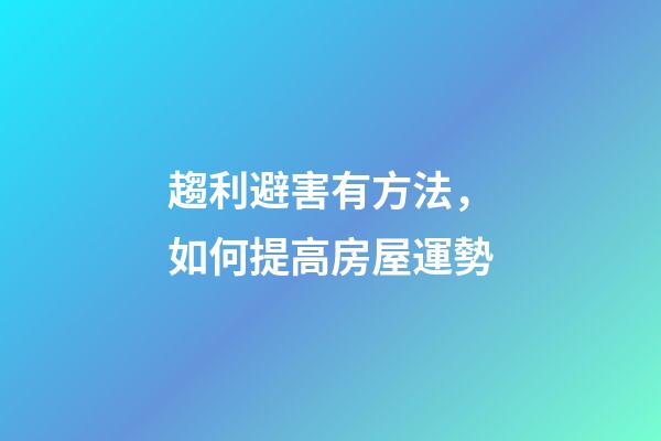 趨利避害有方法，如何提高房屋運勢