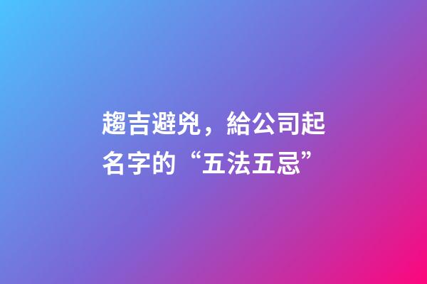 趨吉避兇，給公司起名字的“五法五忌”-第1張-公司起名-玄機派
