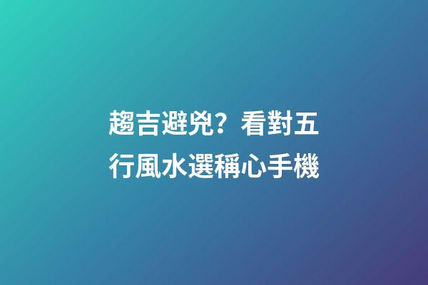 趨吉避兇？看對五行風水選稱心手機