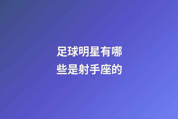 足球明星有哪些是射手座的-第1張-星座運(yùn)勢(shì)-玄機(jī)派