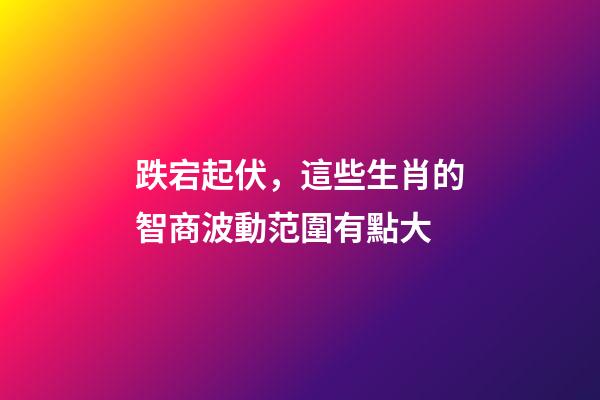 跌宕起伏，這些生肖的智商波動范圍有點大