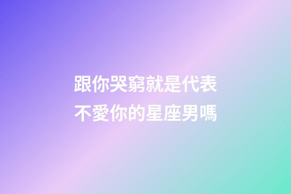 跟你哭窮就是代表不愛你的星座男嗎-第1張-星座運勢-玄機派