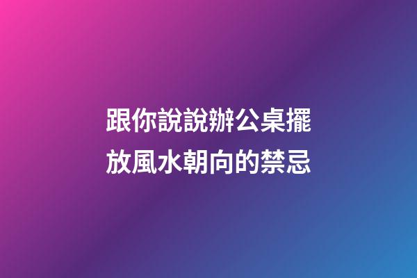 跟你說說辦公桌擺放風水朝向的禁忌