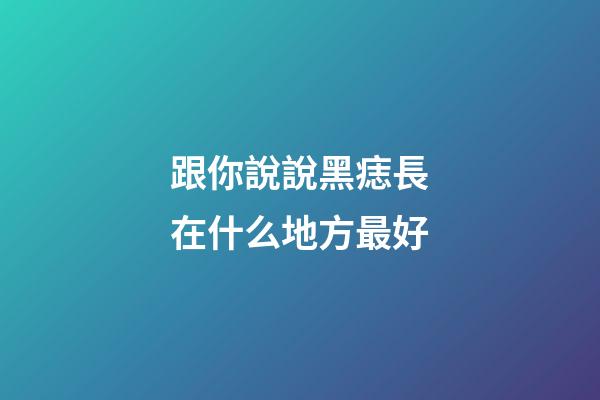 跟你說說黑痣長在什么地方最好
