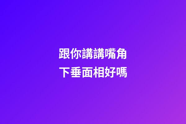 跟你講講嘴角下垂面相好嗎