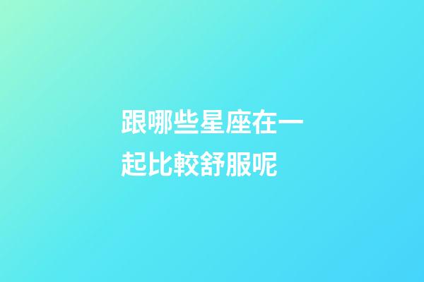 跟哪些星座在一起比較舒服呢-第1張-星座運(yùn)勢(shì)-玄機(jī)派