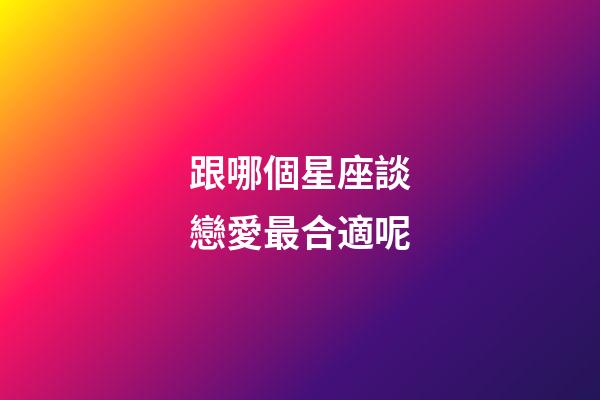 跟哪個星座談戀愛最合適呢-第1張-星座運(yùn)勢-玄機(jī)派