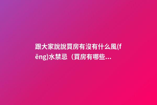跟大家說說買房有沒有什么風(fēng)水禁忌（買房有哪些風(fēng)水禁忌）
