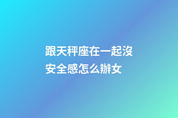跟天秤座在一起沒安全感怎么辦女-第1張-星座運勢-玄機派