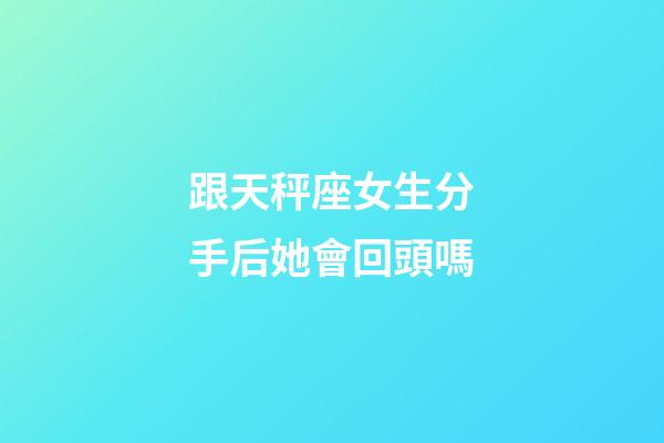 跟天秤座女生分手后她會回頭嗎-第1張-星座運勢-玄機派