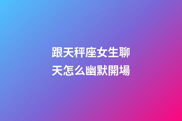 跟天秤座女生聊天怎么幽默開場-第1張-星座運勢-玄機派