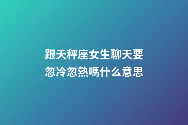 跟天秤座女生聊天要忽冷忽熱嗎什么意思-第1張-星座運勢-玄機派