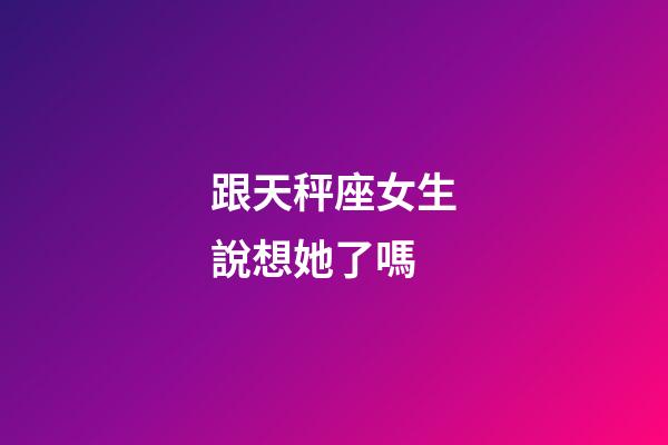 跟天秤座女生說想她了嗎-第1張-星座運勢-玄機派