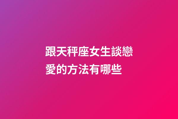 跟天秤座女生談戀愛的方法有哪些-第1張-星座運勢-玄機派