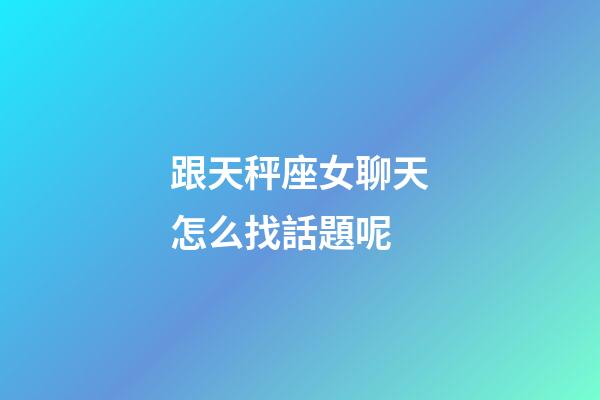 跟天秤座女聊天怎么找話題呢-第1張-星座運勢-玄機派