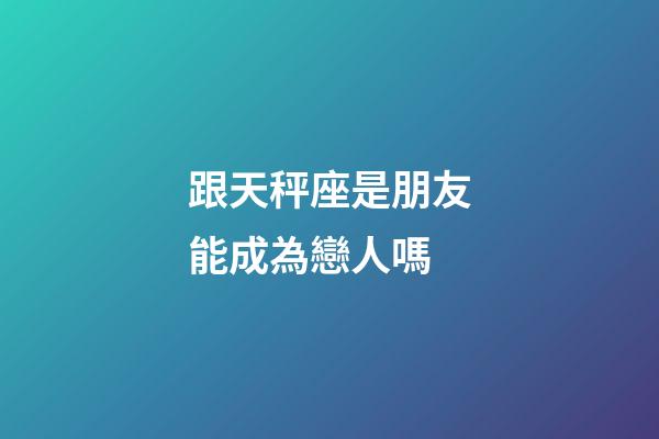 跟天秤座是朋友能成為戀人嗎-第1張-星座運勢-玄機派