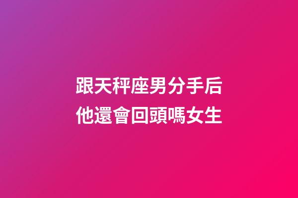 跟天秤座男分手后他還會回頭嗎女生-第1張-星座運勢-玄機派