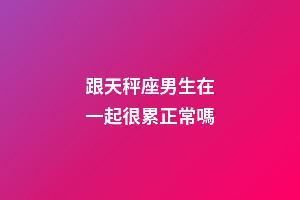 跟天秤座男生在一起很累正常嗎-第1張-星座運勢-玄機派