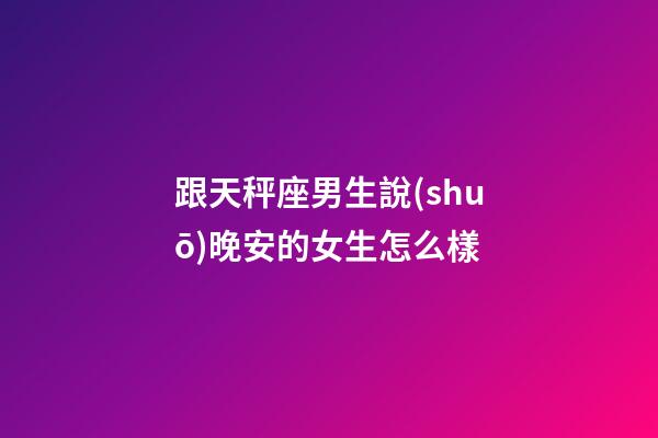 跟天秤座男生說(shuō)晚安的女生怎么樣-第1張-星座運(yùn)勢(shì)-玄機(jī)派
