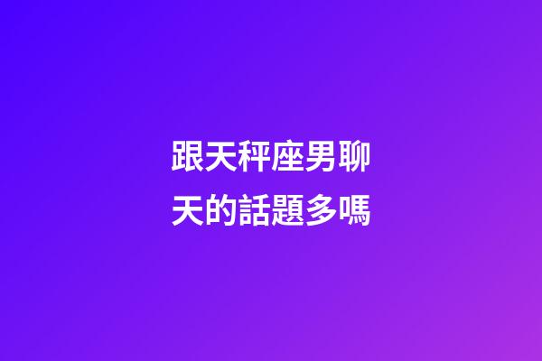跟天秤座男聊天的話題多嗎-第1張-星座運(yùn)勢-玄機(jī)派