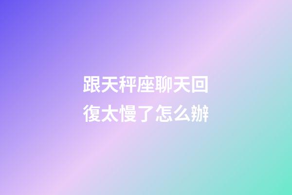 跟天秤座聊天回復太慢了怎么辦-第1張-星座運勢-玄機派