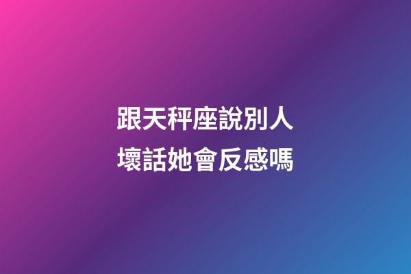 跟天秤座說別人壞話她會反感嗎-第1張-星座運勢-玄機派