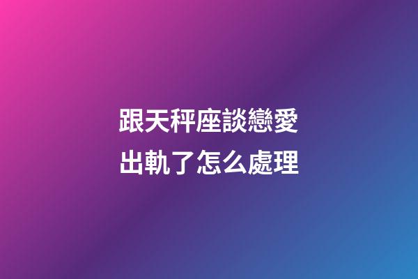 跟天秤座談戀愛出軌了怎么處理-第1張-星座運(yùn)勢-玄機(jī)派