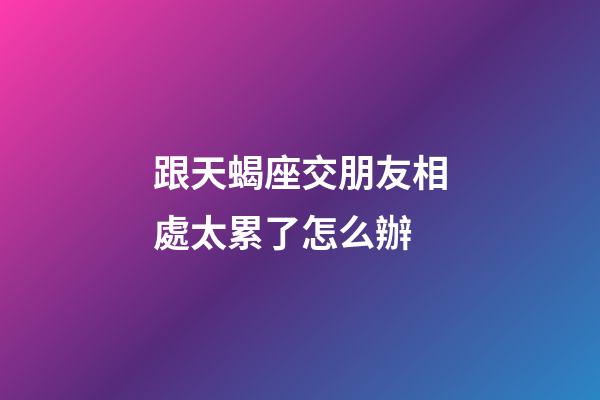 跟天蝎座交朋友相處太累了怎么辦-第1張-星座運(yùn)勢(shì)-玄機(jī)派