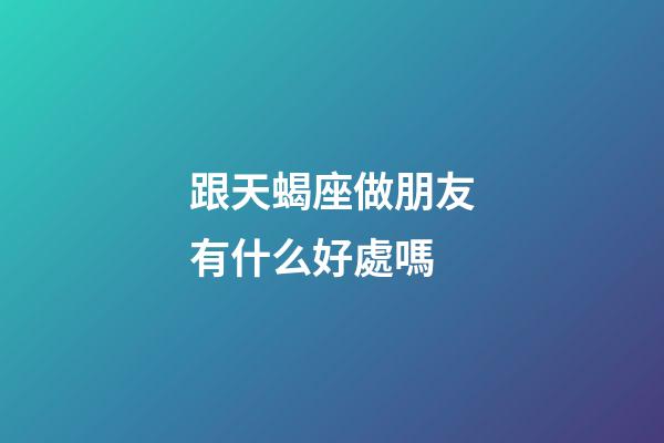 跟天蝎座做朋友有什么好處嗎-第1張-星座運勢-玄機派