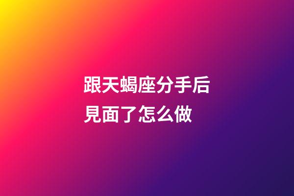 跟天蝎座分手后見面了怎么做-第1張-星座運勢-玄機派