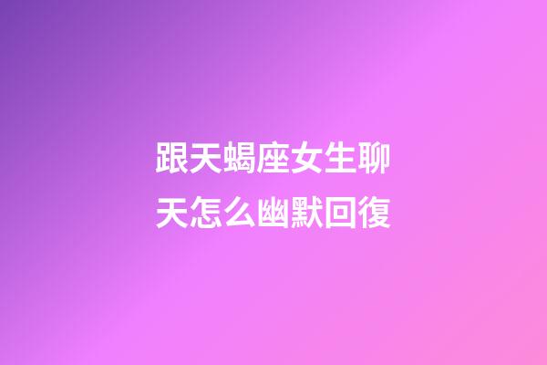 跟天蝎座女生聊天怎么幽默回復-第1張-星座運勢-玄機派